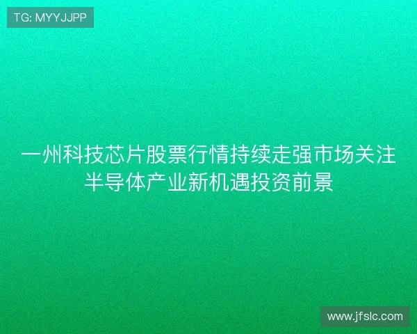 一州科技芯片股票行情持续走强市场关注半导体产业新机遇投资前景